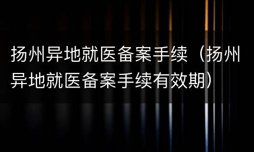 扬州异地就医备案手续（扬州异地就医备案手续有效期）