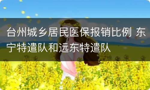 台州城乡居民医保报销比例 东宁特遣队和远东特遣队