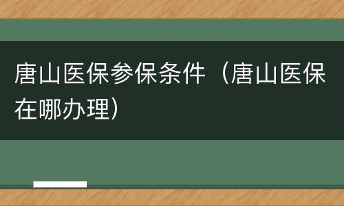 唐山医保参保条件（唐山医保在哪办理）