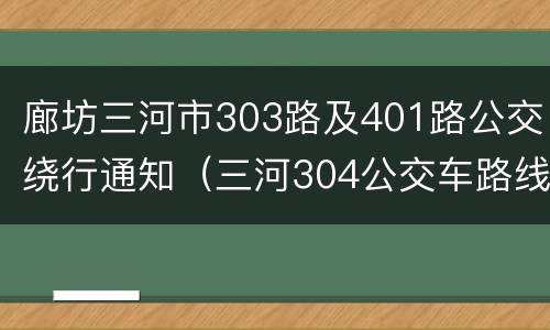 廊坊三河市303路及401路公交绕行通知（三河304公交车路线）