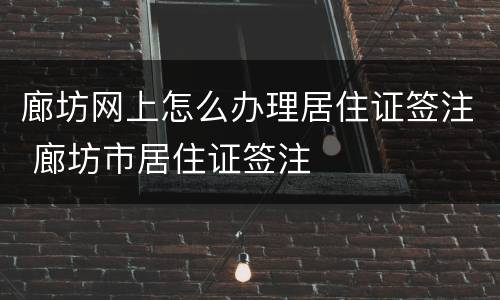 廊坊网上怎么办理居住证签注 廊坊市居住证签注