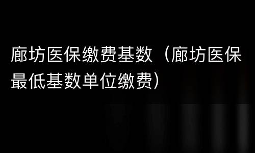 廊坊医保缴费基数（廊坊医保最低基数单位缴费）