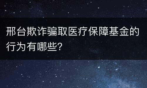 邢台欺诈骗取医疗保障基金的行为有哪些？