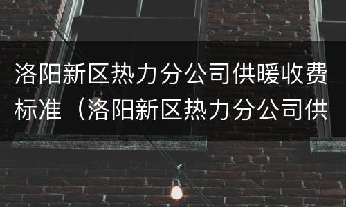 洛阳新区热力分公司供暖收费标准（洛阳新区热力分公司供暖收费标准文件）