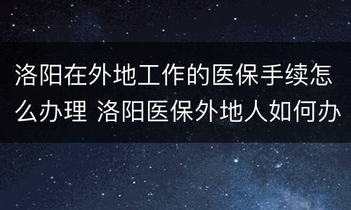 洛阳在外地工作的医保手续怎么办理 洛阳医保外地人如何办理