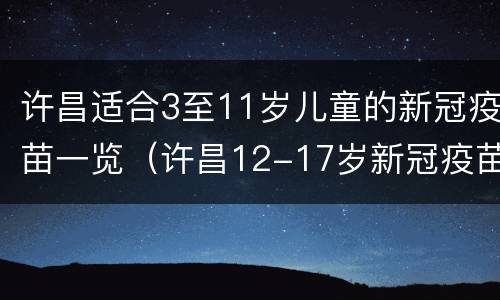 许昌适合3至11岁儿童的新冠疫苗一览（许昌12-17岁新冠疫苗接种点）