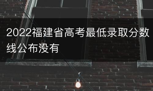 2022福建省高考最低录取分数线公布没有