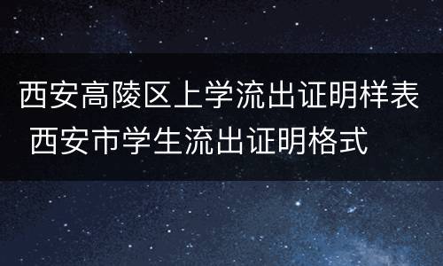 西安高陵区上学流出证明样表 西安市学生流出证明格式