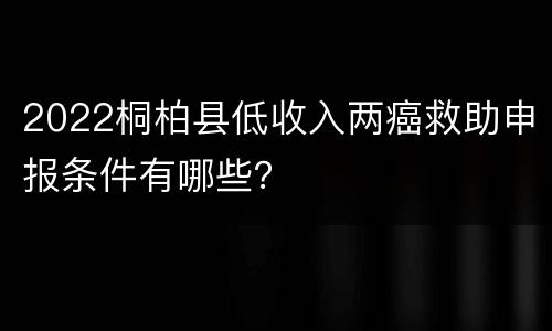 2022桐柏县低收入两癌救助申报条件有哪些？