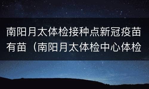 南阳月太体检接种点新冠疫苗有苗（南阳月太体检中心体检项目）