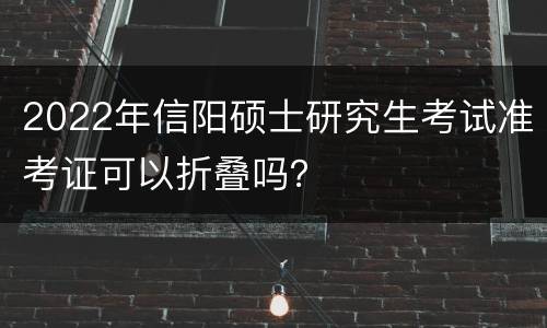 2022年信阳硕士研究生考试准考证可以折叠吗？