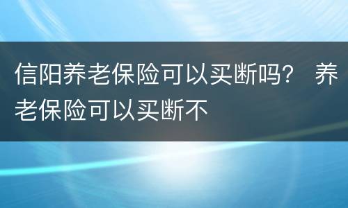 信阳养老保险可以买断吗？ 养老保险可以买断不