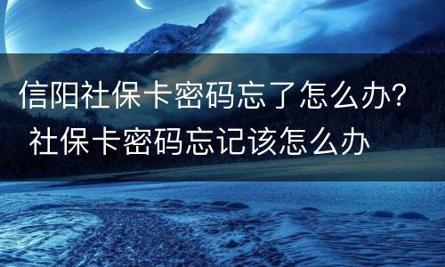 信阳社保卡密码忘了怎么办？ 社保卡密码忘记该怎么办