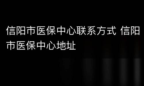 信阳市医保中心联系方式 信阳市医保中心地址