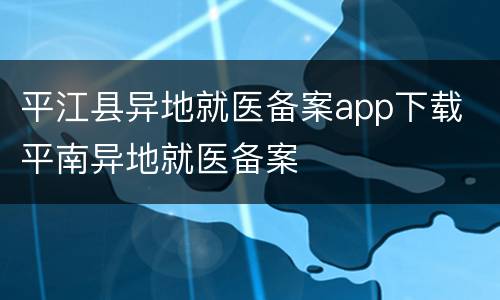 平江县异地就医备案app下载 平南异地就医备案