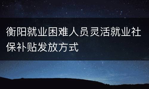 衡阳就业困难人员灵活就业社保补贴发放方式