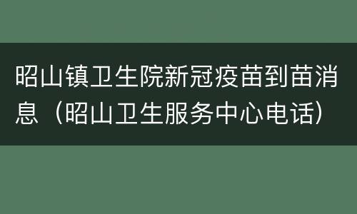 昭山镇卫生院新冠疫苗到苗消息（昭山卫生服务中心电话）