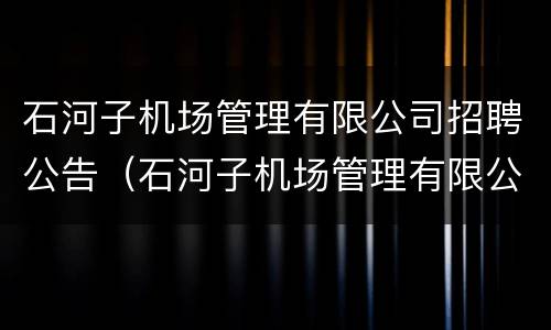 石河子机场管理有限公司招聘公告（石河子机场管理有限公司招聘公告网）