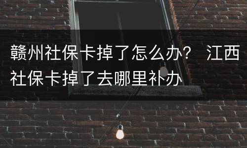 赣州社保卡掉了怎么办？ 江西社保卡掉了去哪里补办