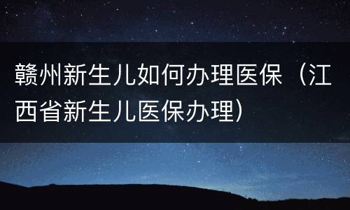 赣州新生儿如何办理医保（江西省新生儿医保办理）