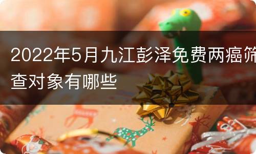 2022年5月九江彭泽免费两癌筛查对象有哪些