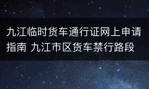 九江临时货车通行证网上申请指南 九江市区货车禁行路段