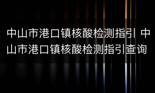 中山市港口镇核酸检测指引 中山市港口镇核酸检测指引查询