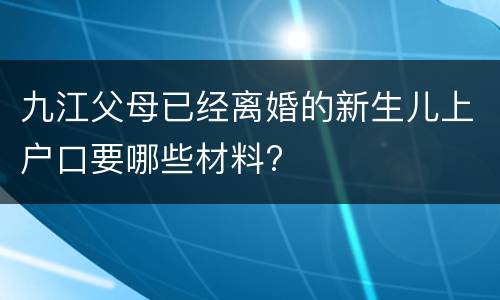 九江父母已经离婚的新生儿上户口要哪些材料?