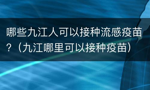 哪些九江人可以接种流感疫苗?（九江哪里可以接种疫苗）
