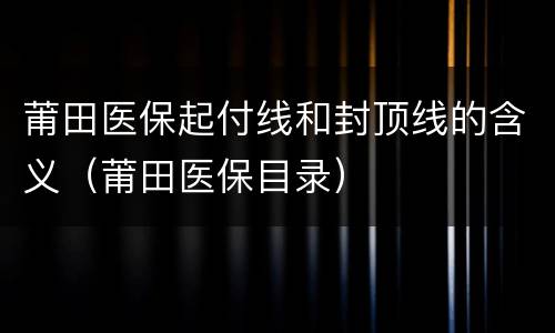 莆田医保起付线和封顶线的含义（莆田医保目录）