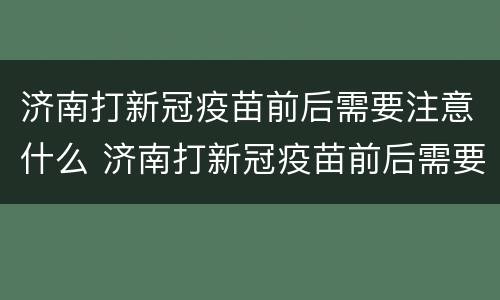 济南打新冠疫苗前后需要注意什么 济南打新冠疫苗前后需要注意什么事项