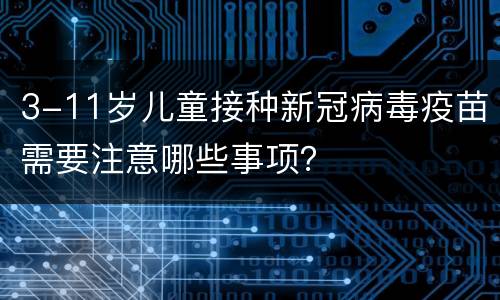 3-11岁儿童接种新冠病毒疫苗需要注意哪些事项？