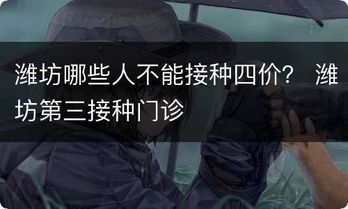 潍坊哪些人不能接种四价？ 潍坊第三接种门诊