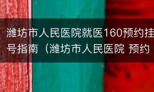 潍坊市人民医院就医160预约挂号指南（潍坊市人民医院 预约）