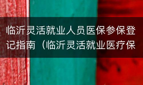 临沂灵活就业人员医保参保登记指南（临沂灵活就业医疗保险怎么交）