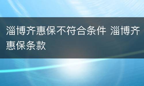 淄博齐惠保不符合条件 淄博齐惠保条款