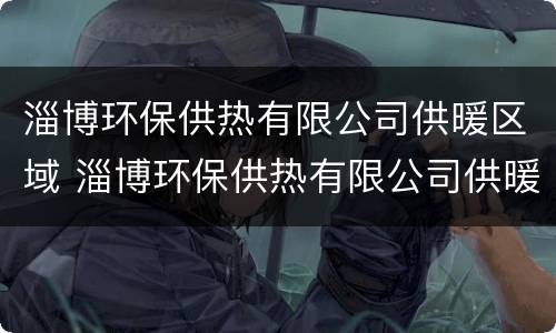 淄博环保供热有限公司供暖区域 淄博环保供热有限公司供暖区域有哪些