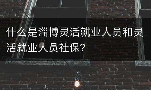 什么是淄博灵活就业人员和灵活就业人员社保？