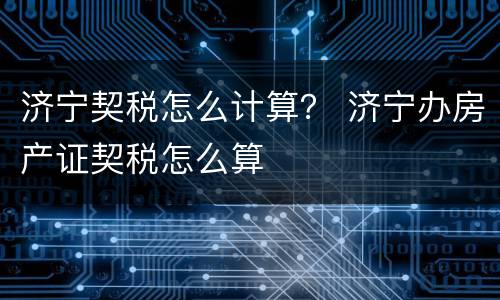 济宁契税怎么计算？ 济宁办房产证契税怎么算