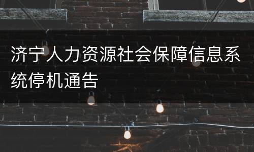 济宁人力资源社会保障信息系统停机通告