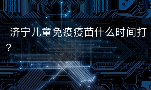 济宁儿童免疫疫苗什么时间打？