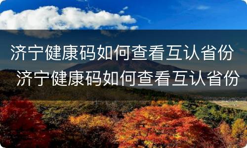 济宁健康码如何查看互认省份 济宁健康码如何查看互认省份信息