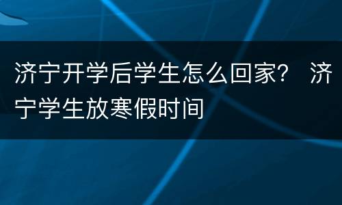 济宁开学后学生怎么回家？ 济宁学生放寒假时间