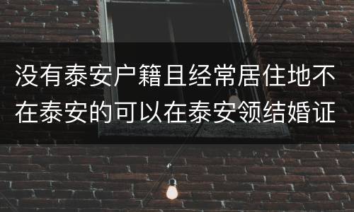 没有泰安户籍且经常居住地不在泰安的可以在泰安领结婚证吗