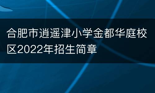 合肥市逍遥津小学金都华庭校区2022年招生简章