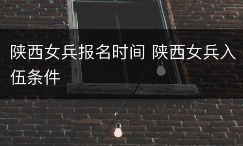 陕西女兵报名时间 陕西女兵入伍条件