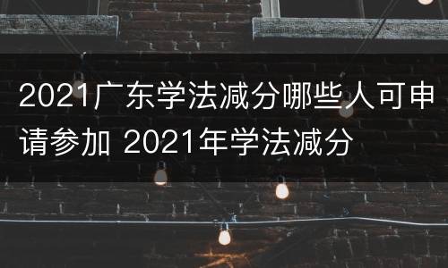 2021广东学法减分哪些人可申请参加 2021年学法减分