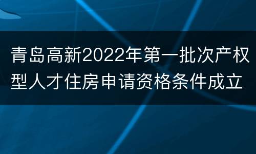 青岛高新2022年第一批次产权型人才住房申请资格条件成立截止时间