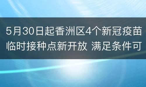 5月30日起香洲区4个新冠疫苗临时接种点新开放 满足条件可预约