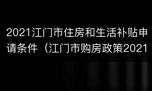 2021江门市住房和生活补贴申请条件（江门市购房政策2021）